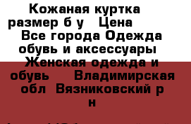 Кожаная куртка 48 размер б/у › Цена ­ 1 000 - Все города Одежда, обувь и аксессуары » Женская одежда и обувь   . Владимирская обл.,Вязниковский р-н